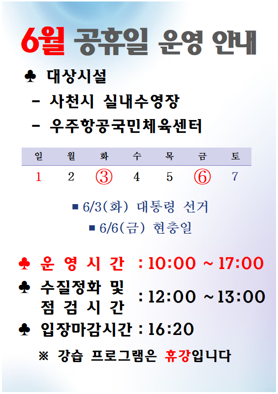 6월 공휴일 운영 안내 대상시설(사천시실내수영장, 우주항공국민체육센터) 6월3일(화요일) 대통령 선거일, 6월 6일(금요일) 현충일 운영시간은 10:00~17:00, 수질정화 및 점검시간 12:00~13:00, 입장마감시간:16:20 ※강승 프로그램은 휴강입니다.